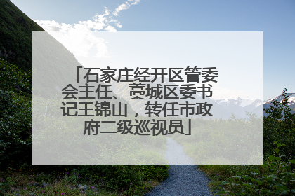 石家庄经开区管委会主任、藁城区委书记王锦山，转任市政府二级巡视员