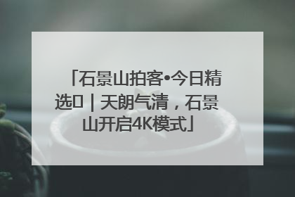 石景山拍客•今日精选⑯｜天朗气清，石景山开启4K模式