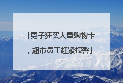 男子狂买大量购物卡，超市员工赶紧报警