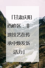 甘肃庆阳西峰区：非遗技艺在传承中焕发新活力