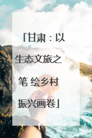 甘肃：以生态文旅之笔 绘乡村振兴画卷
