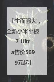 生而强大，全新小米平板7 Ultra售价5699元起