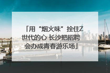 用“烟火味”拴住Z世代的心 长沙把招聘会办成青春游乐场