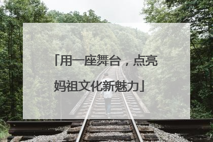 用一座舞台，点亮妈祖文化新魅力