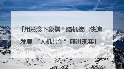 用意念下象棋！脑机接口快速发展 “人机共生”照进现实