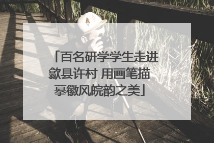 百名研学学生走进歙县许村 用画笔描摹徽风皖韵之美