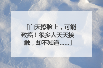 白天擦脸上，可能致癌！很多人天天接触，却不知道……