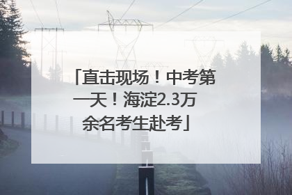 直击现场！中考第一天！海淀2.3万余名考生赴考