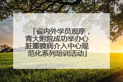 省内外学员观摩，青大附院成功举办心脏瓣膜病介入中心规范化系列培训活动
