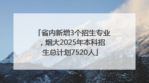 省内新增3个招生专业，烟大2025年本科招生总计划7520人