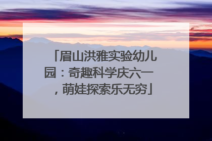 眉山洪雅实验幼儿园：奇趣科学庆六一，萌娃探索乐无穷