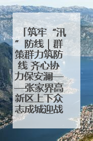 筑牢“汛”防线｜群策群力筑防线 齐心协力保安澜——张家界高新区上下众志成城迎战汛情