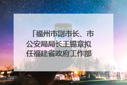 福州市副市长、市公安局局长王锡章拟任福建省政府工作部门正厅长级职务