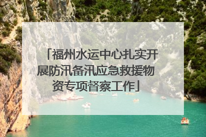 福州水运中心扎实开展防汛备汛应急救援物资专项督察工作