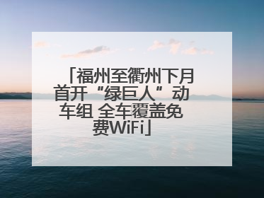 福州至衢州下月首开“绿巨人”动车组 全车覆盖免费WiFi