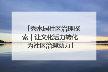 秀水园社区治理探索｜让文化活力转化为社区治理动力