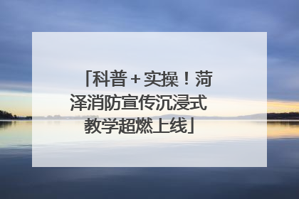 科普＋实操！菏泽消防宣传沉浸式教学超燃上线