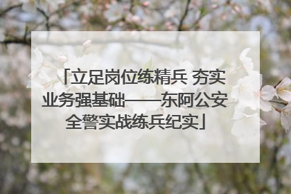 立足岗位练精兵 夯实业务强基础——东阿公安全警实战练兵纪实