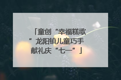 童创“幸福糕歌”龙阳镇儿童巧手献礼庆“七一”