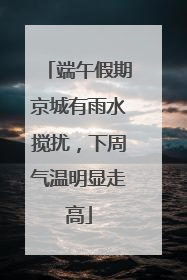 端午假期京城有雨水搅扰，下周气温明显走高