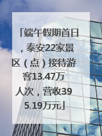 端午假期首日，泰安22家景区（点）接待游客13.47万人次，营收395.19万元