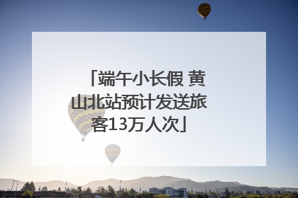 端午小长假 黄山北站预计发送旅客13万人次