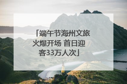 端午节海州文旅火爆开场 首日迎客33万人次