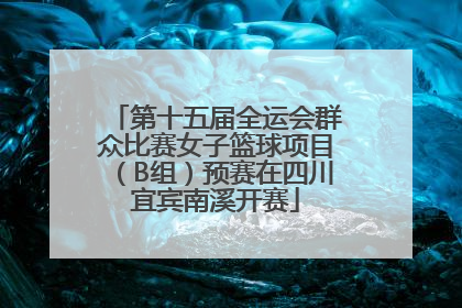 第十五届全运会群众比赛女子篮球项目（B组）预赛在四川宜宾南溪开赛