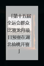 第十五届全运会群众比赛龙舟项目预赛在湖北仙桃开赛