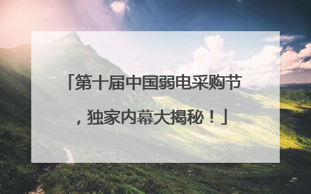 第十届中国弱电采购节，独家内幕大揭秘！