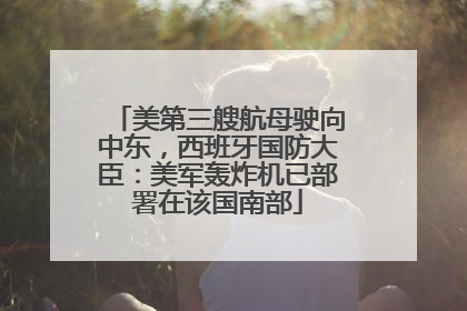 美第三艘航母驶向中东，西班牙国防大臣：美军轰炸机已部署在该国南部
