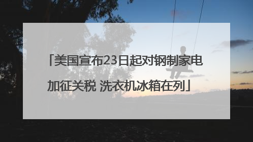 美国宣布23日起对钢制家电加征关税 洗衣机冰箱在列