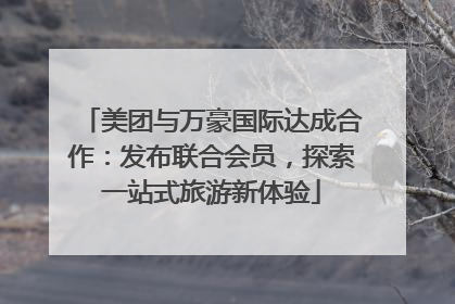 美团与万豪国际达成合作：发布联合会员，探索一站式旅游新体验