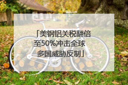 美钢铝关税翻倍至50%冲击全球 多国威胁反制