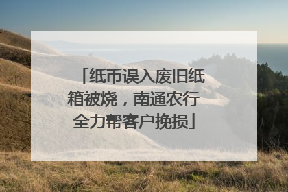 纸币误入废旧纸箱被烧，南通农行全力帮客户挽损