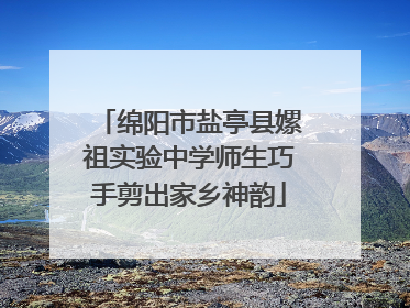 绵阳市盐亭县嫘祖实验中学师生巧手剪出家乡神韵