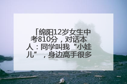 绵阳12岁女生中考810分，对话本人：同学叫我“小娃儿”，身边高手很多，我一直在追赶