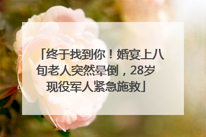 终于找到你！婚宴上八旬老人突然晕倒，28岁现役军人紧急施救