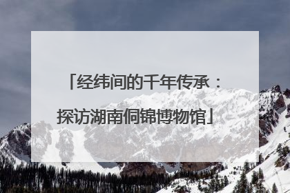 经纬间的千年传承：探访湖南侗锦博物馆