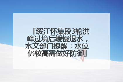 绥江怀集段3轮洪峰过境后缓慢退水，水文部门提醒：水位仍较高需做好防御