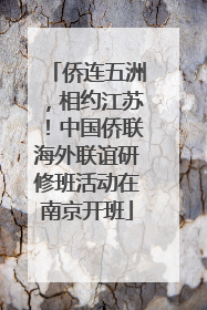 侨连五洲，相约江苏！中国侨联海外联谊研修班活动在南京开班