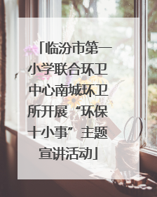 临汾市第一小学联合环卫中心南城环卫所开展“环保十小事”主题宣讲活动