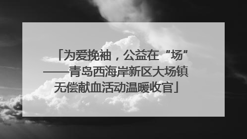为爱挽袖，公益在“场”——青岛西海岸新区大场镇无偿献血活动温暖收官