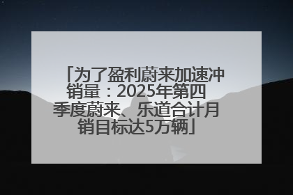 为了盈利蔚来加速冲销量：2025年第四季度蔚来、乐道合计月销目标达5万辆