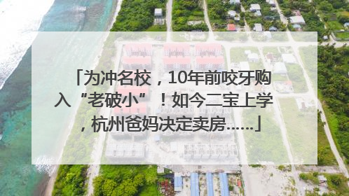为冲名校，10年前咬牙购入“老破小”！如今二宝上学，杭州爸妈决定卖房……