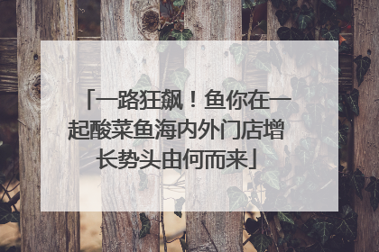 一路狂飙！鱼你在一起酸菜鱼海内外门店增长势头由何而来