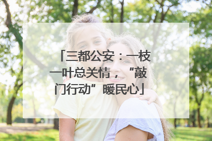 三都公安：一枝一叶总关情，“敲门行动”暖民心