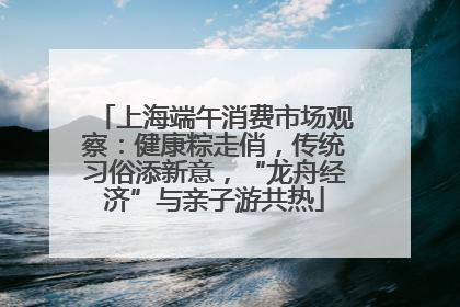 上海端午消费市场观察：健康粽走俏，传统习俗添新意，“龙舟经济”与亲子游共热
