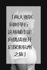 两大赛区同时举行 这场城市定向挑战赛开启探索杭州之旅