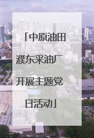 中原油田濮东采油厂开展主题党日活动